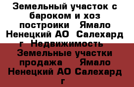 Земельный участок с бароком и хоз построики - Ямало-Ненецкий АО, Салехард г. Недвижимость » Земельные участки продажа   . Ямало-Ненецкий АО,Салехард г.